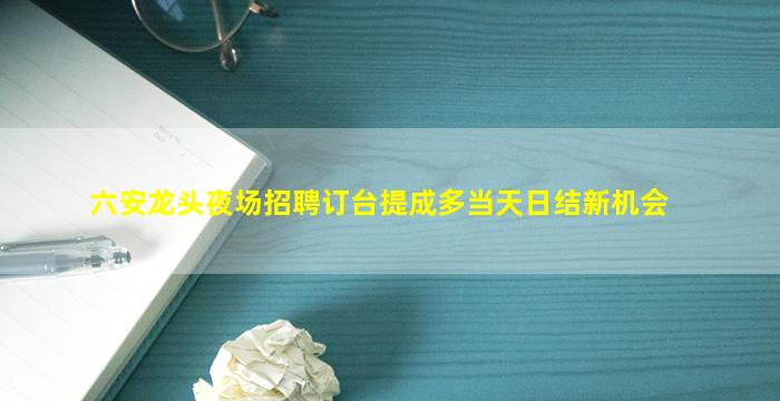 六安龙头夜场招聘订台提成多当天日结新机会