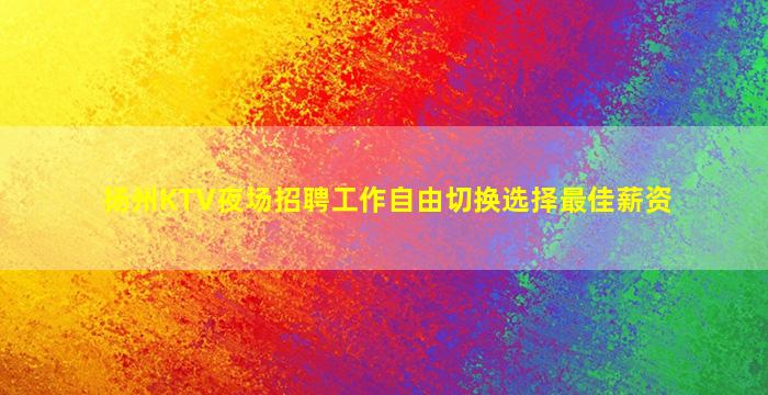 扬州KTV夜场招聘工作自由切换选择最佳薪资